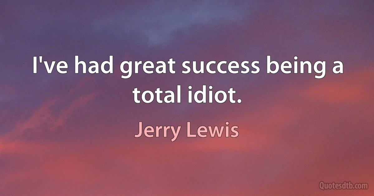 I've had great success being a total idiot. (Jerry Lewis)