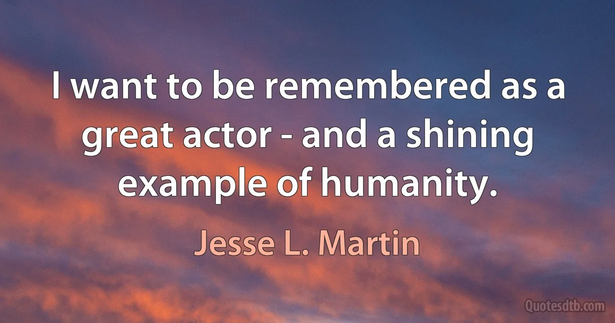 I want to be remembered as a great actor - and a shining example of humanity. (Jesse L. Martin)