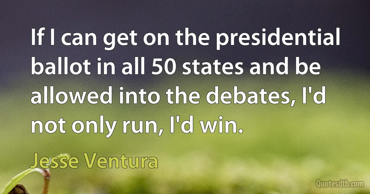 If I can get on the presidential ballot in all 50 states and be allowed into the debates, I'd not only run, I'd win. (Jesse Ventura)