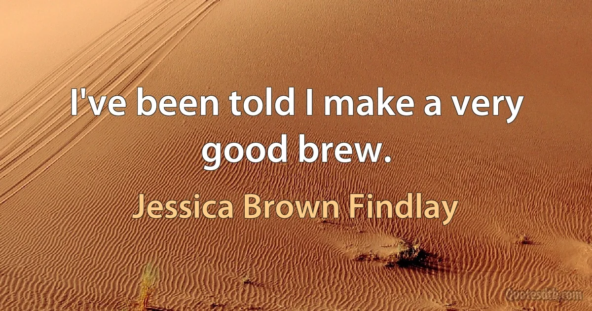 I've been told I make a very good brew. (Jessica Brown Findlay)