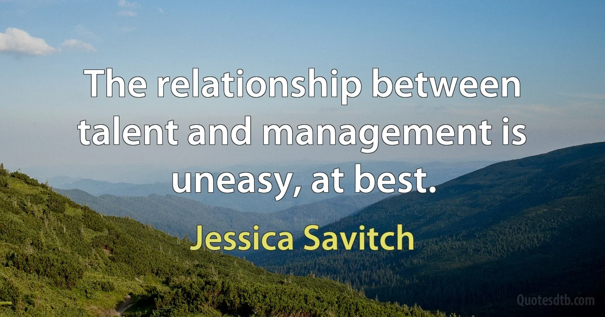 The relationship between talent and management is uneasy, at best. (Jessica Savitch)