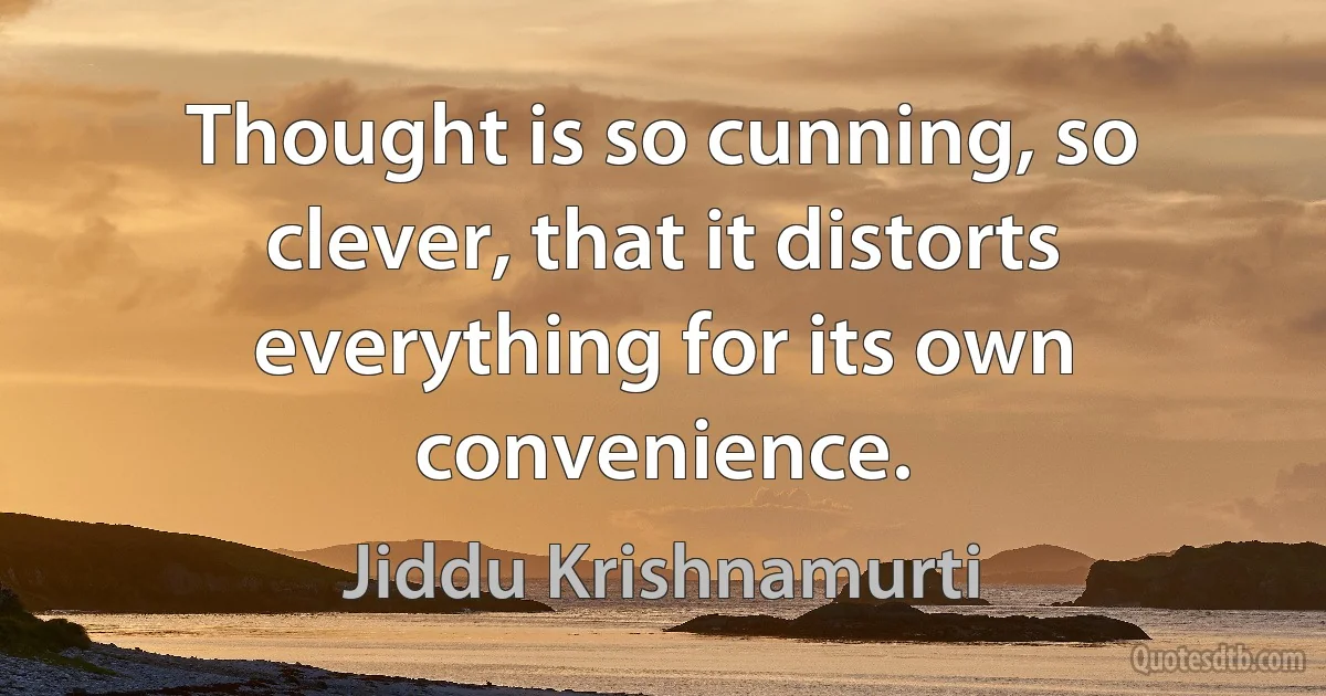 Thought is so cunning, so clever, that it distorts everything for its own convenience. (Jiddu Krishnamurti)