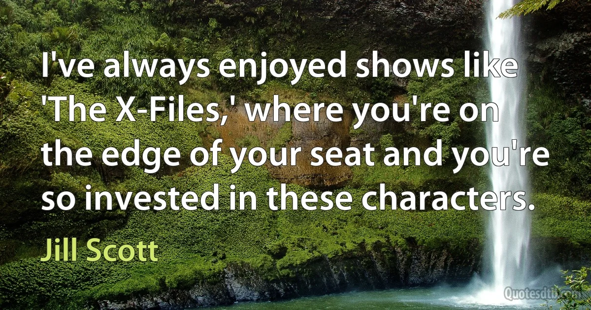 I've always enjoyed shows like 'The X-Files,' where you're on the edge of your seat and you're so invested in these characters. (Jill Scott)