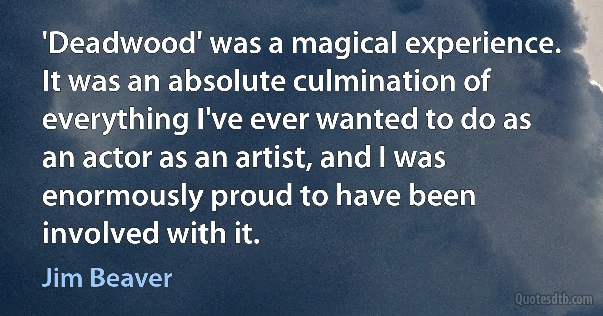 'Deadwood' was a magical experience. It was an absolute culmination of everything I've ever wanted to do as an actor as an artist, and I was enormously proud to have been involved with it. (Jim Beaver)