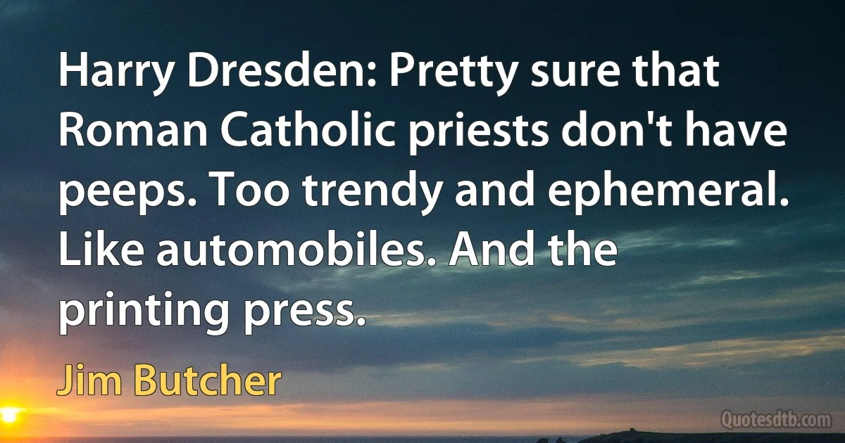 Harry Dresden: Pretty sure that Roman Catholic priests don't have peeps. Too trendy and ephemeral. Like automobiles. And the printing press. (Jim Butcher)