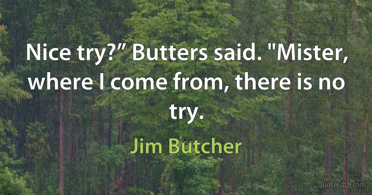 Nice try?” Butters said. "Mister, where I come from, there is no try. (Jim Butcher)