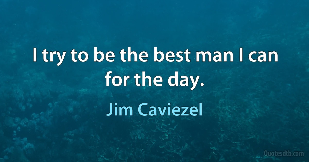 I try to be the best man I can for the day. (Jim Caviezel)