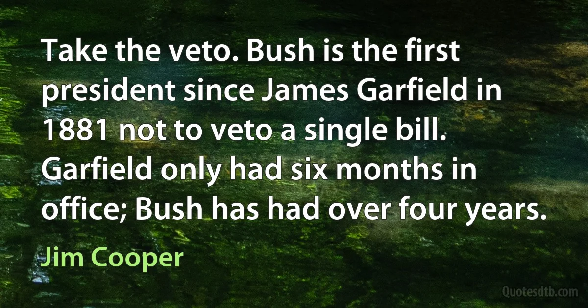 Take the veto. Bush is the first president since James Garfield in 1881 not to veto a single bill. Garfield only had six months in office; Bush has had over four years. (Jim Cooper)