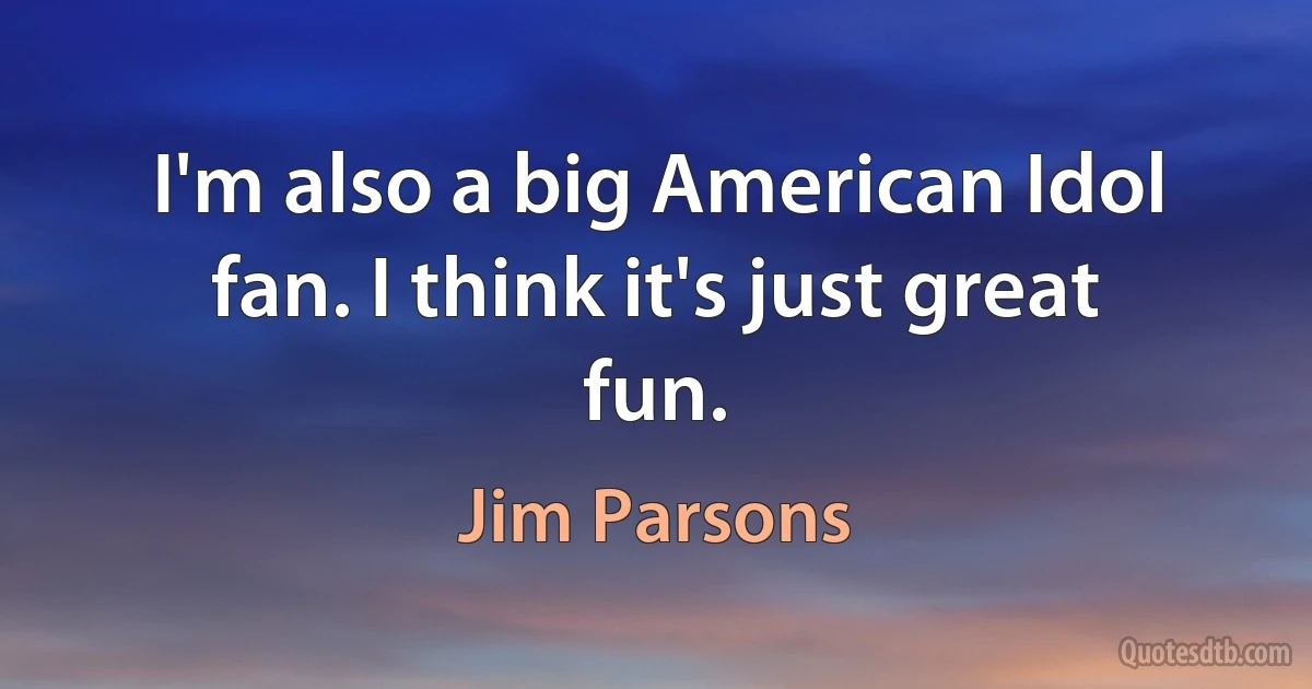 I'm also a big American Idol fan. I think it's just great fun. (Jim Parsons)