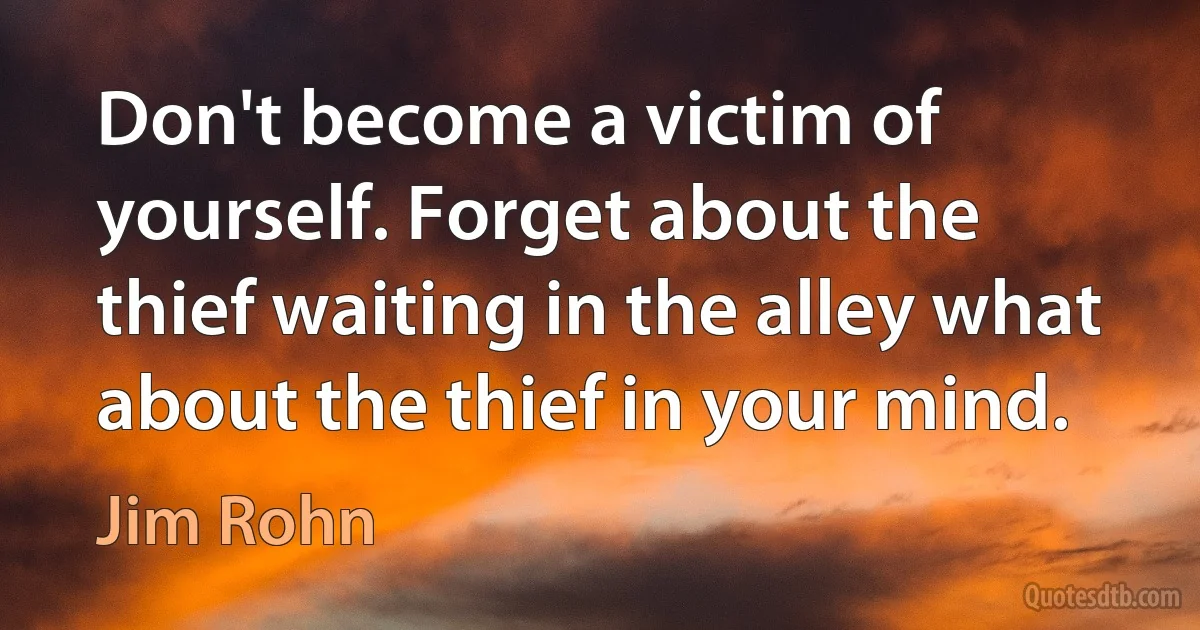 Don't become a victim of yourself. Forget about the thief waiting in the alley what about the thief in your mind. (Jim Rohn)