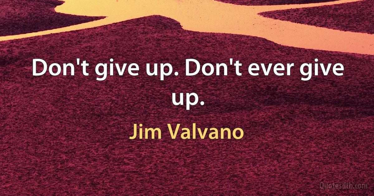 Don't give up. Don't ever give up. (Jim Valvano)