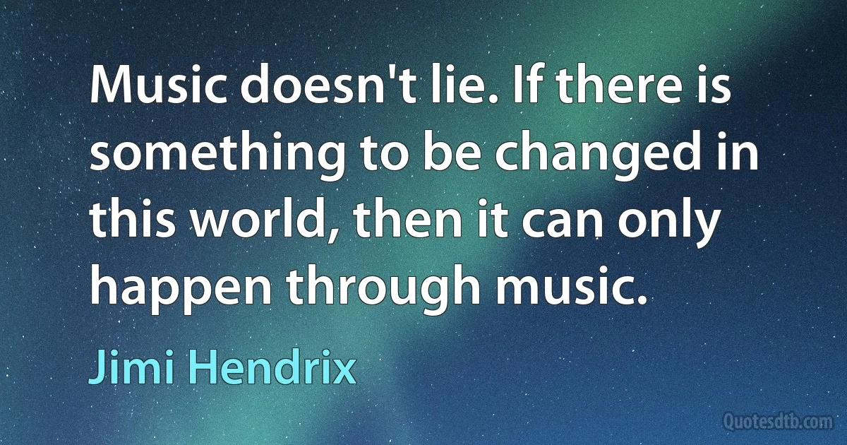 Music doesn't lie. If there is something to be changed in this world, then it can only happen through music. (Jimi Hendrix)