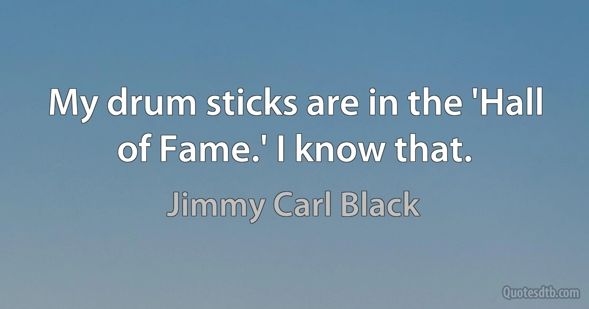 My drum sticks are in the 'Hall of Fame.' I know that. (Jimmy Carl Black)