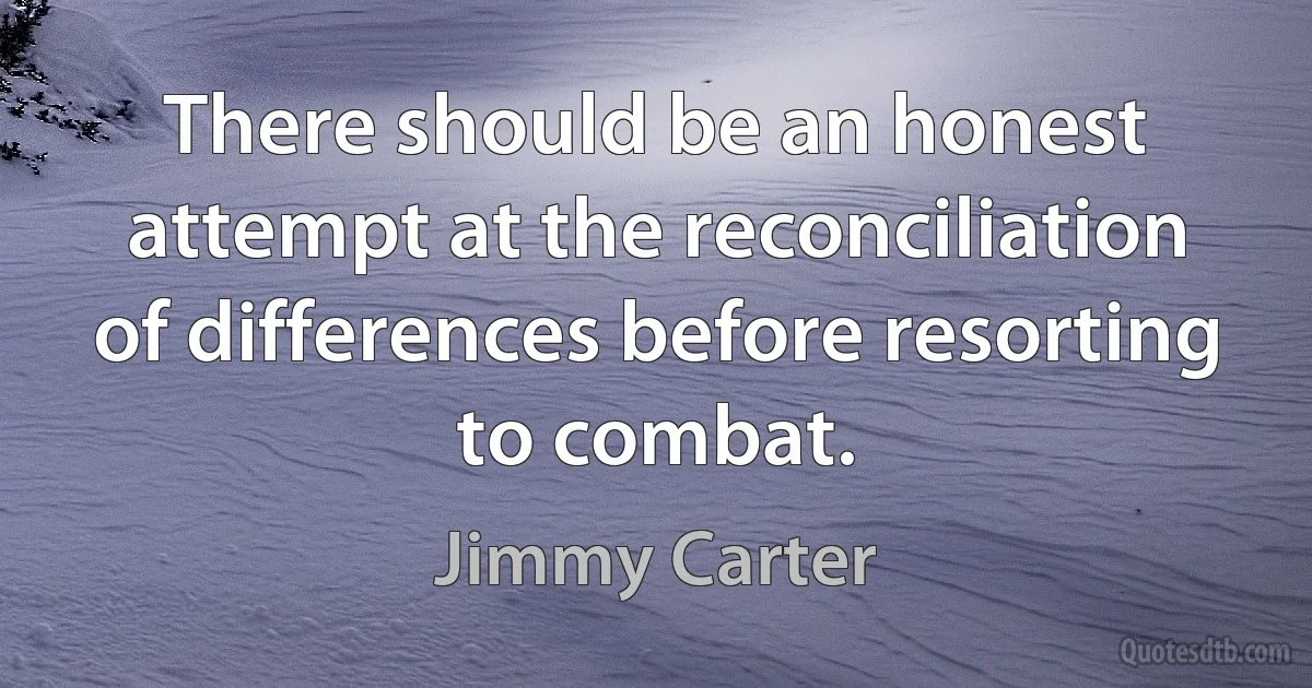 There should be an honest attempt at the reconciliation of differences before resorting to combat. (Jimmy Carter)