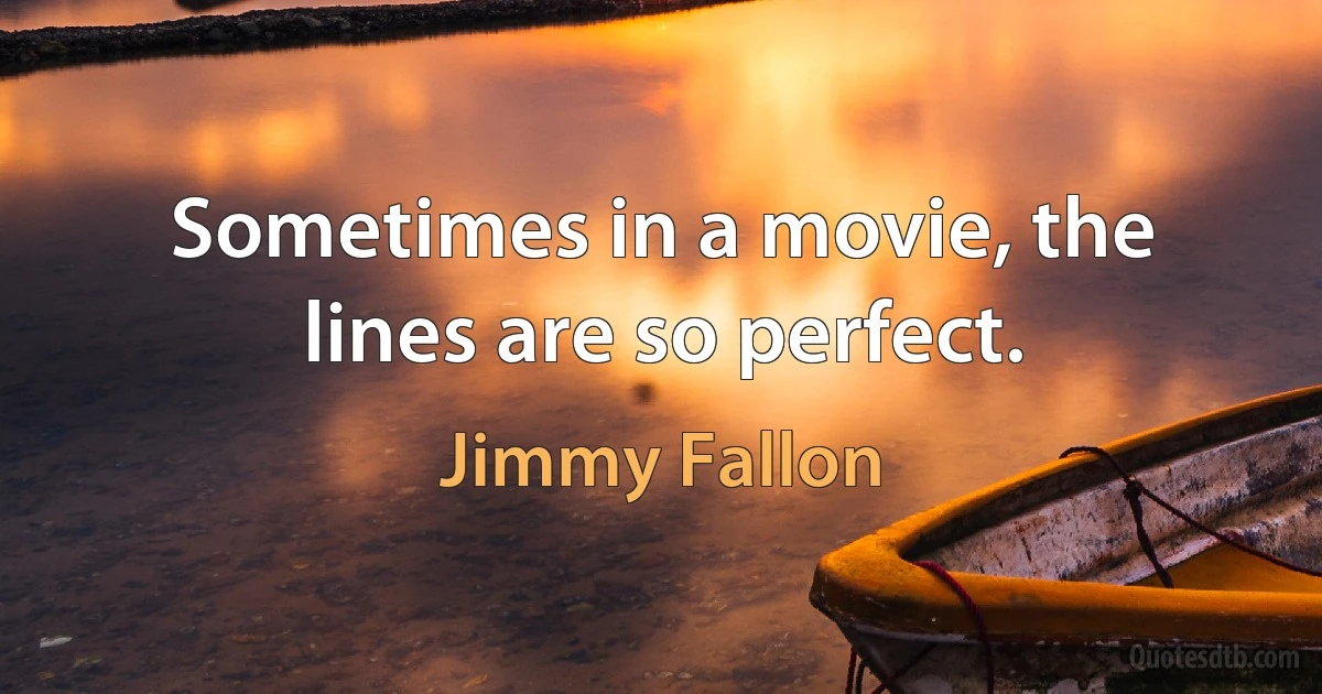 Sometimes in a movie, the lines are so perfect. (Jimmy Fallon)