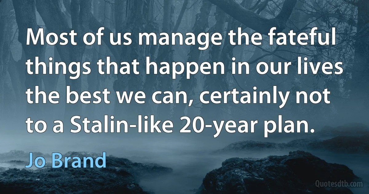 Most of us manage the fateful things that happen in our lives the best we can, certainly not to a Stalin-like 20-year plan. (Jo Brand)