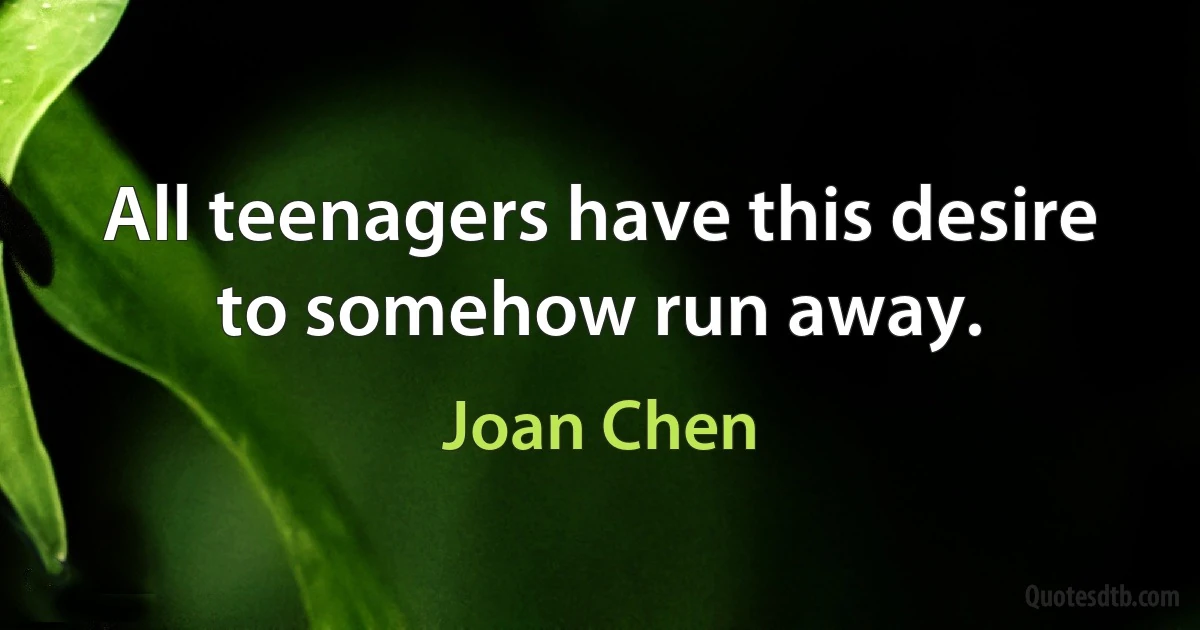 All teenagers have this desire to somehow run away. (Joan Chen)