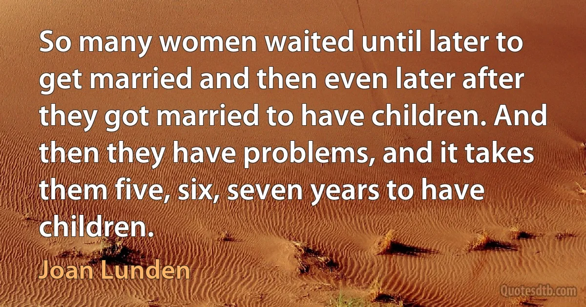 So many women waited until later to get married and then even later after they got married to have children. And then they have problems, and it takes them five, six, seven years to have children. (Joan Lunden)