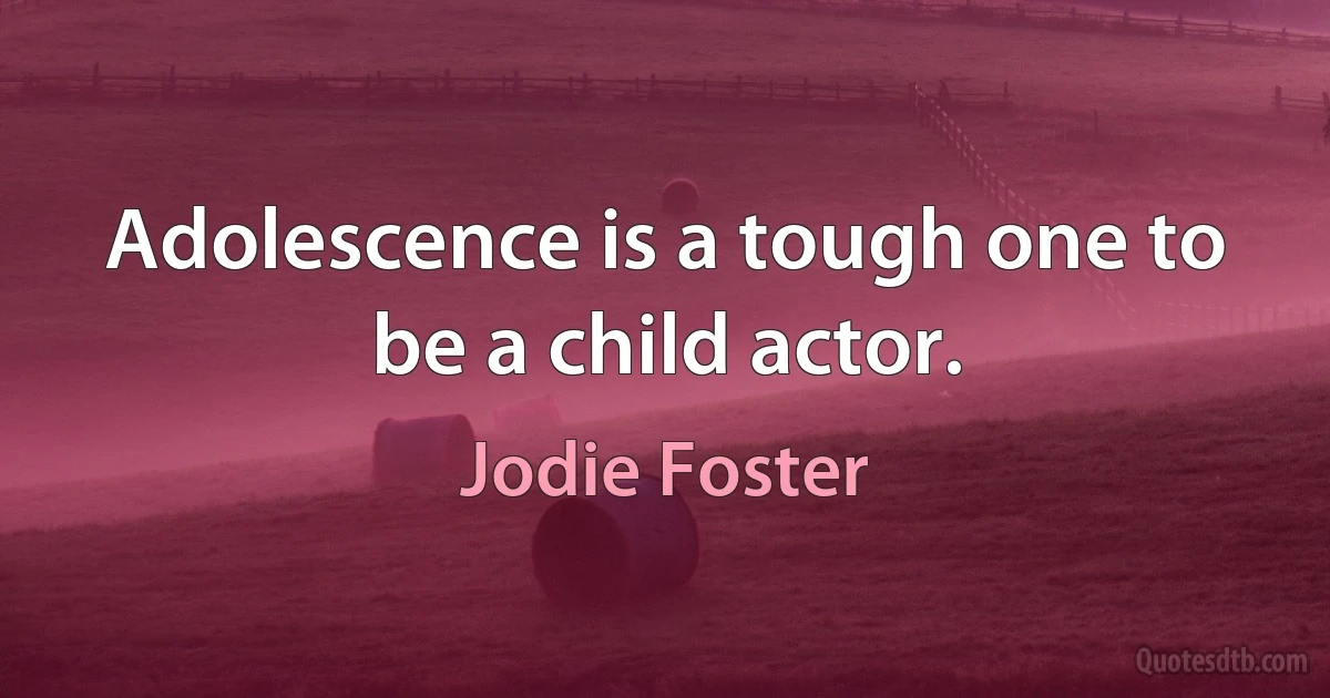 Adolescence is a tough one to be a child actor. (Jodie Foster)