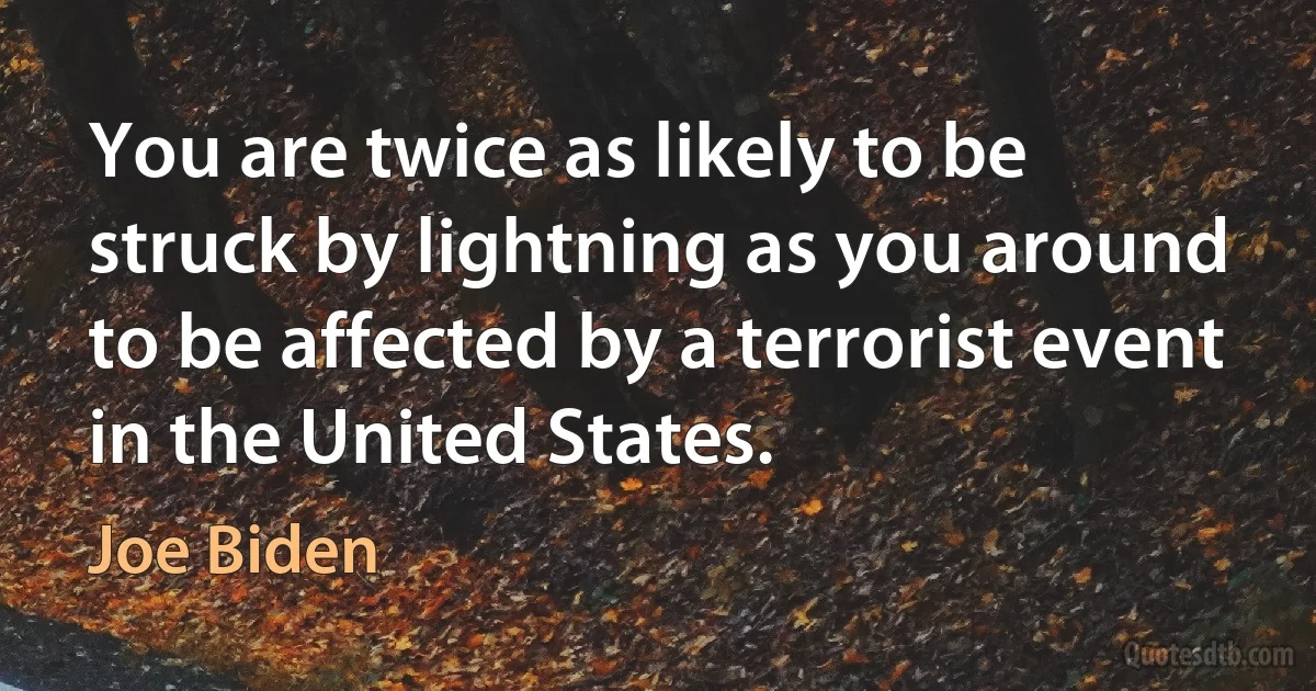 You are twice as likely to be struck by lightning as you around to be affected by a terrorist event in the United States. (Joe Biden)