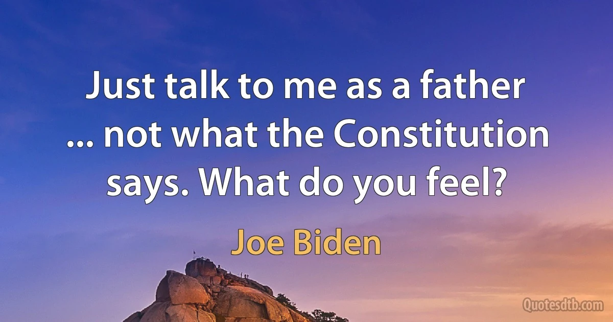 Just talk to me as a father ... not what the Constitution says. What do you feel? (Joe Biden)