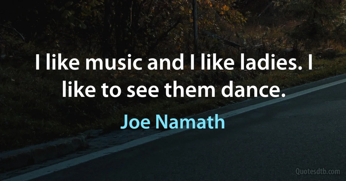 I like music and I like ladies. I like to see them dance. (Joe Namath)