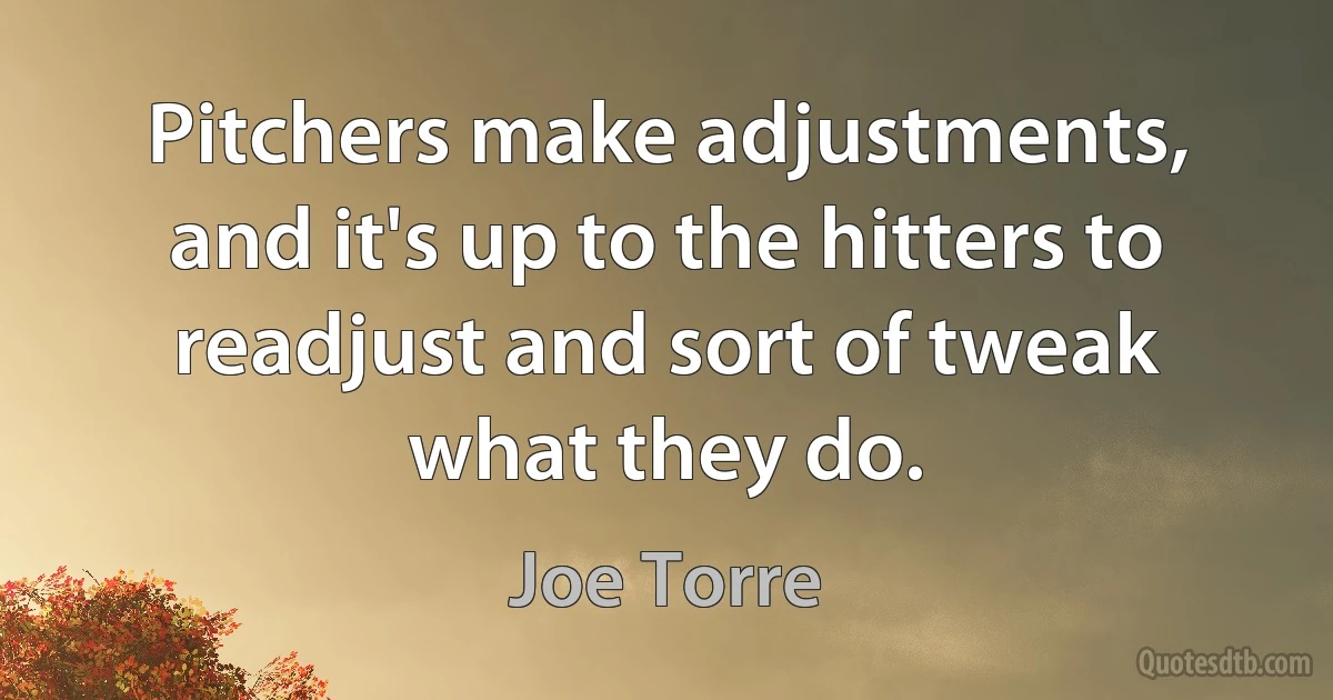 Pitchers make adjustments, and it's up to the hitters to readjust and sort of tweak what they do. (Joe Torre)