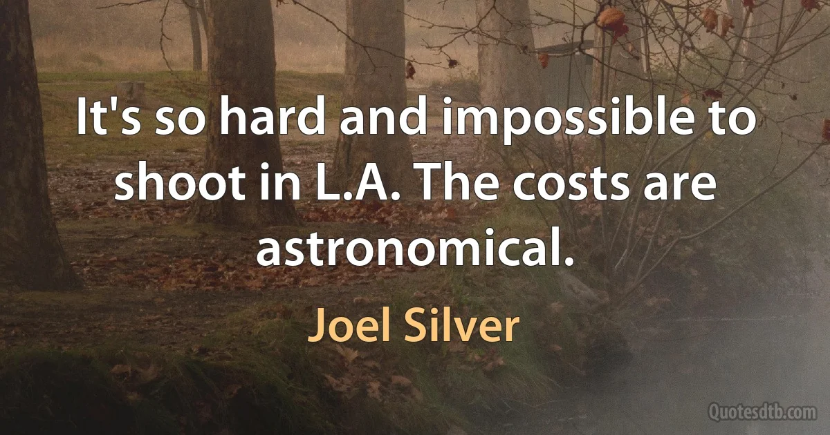 It's so hard and impossible to shoot in L.A. The costs are astronomical. (Joel Silver)