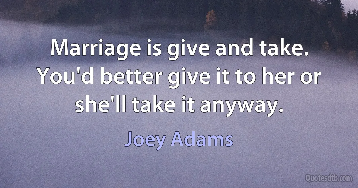 Marriage is give and take. You'd better give it to her or she'll take it anyway. (Joey Adams)