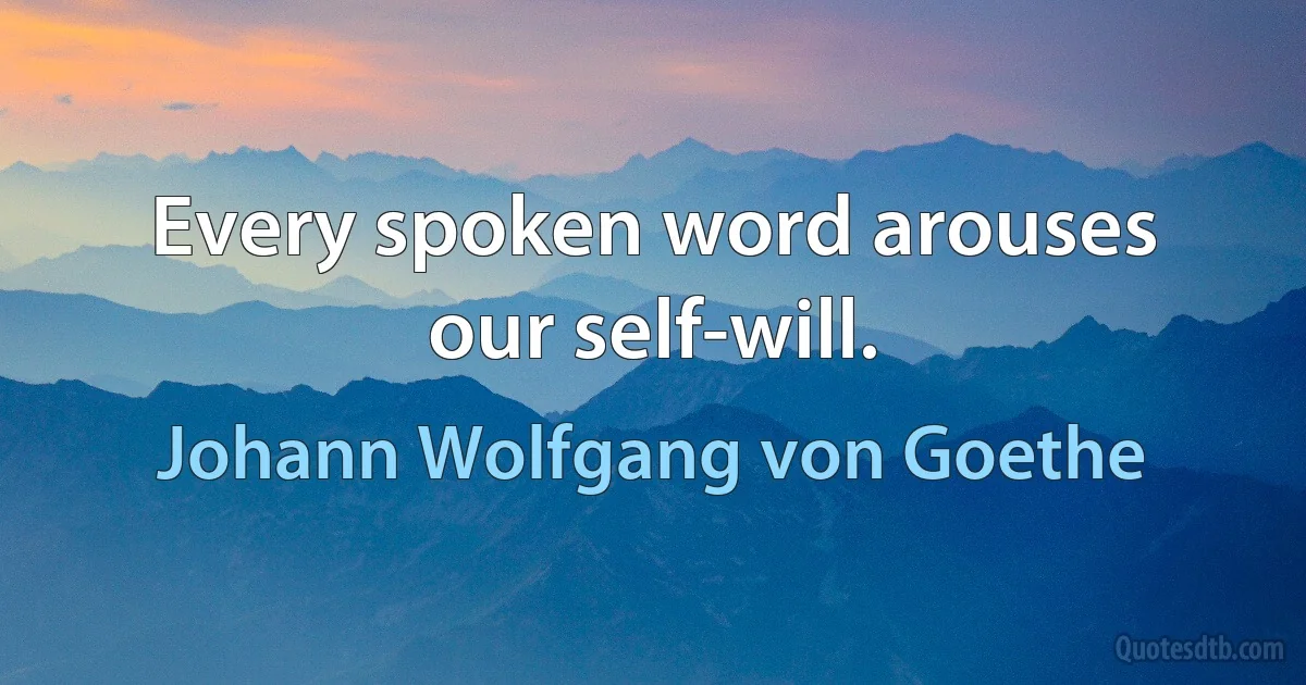 Every spoken word arouses our self-will. (Johann Wolfgang von Goethe)