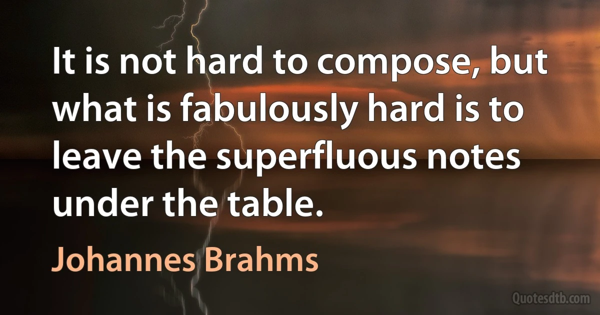 It is not hard to compose, but what is fabulously hard is to leave the superfluous notes under the table. (Johannes Brahms)