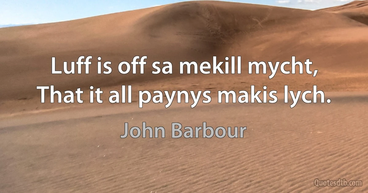 Luff is off sa mekill mycht,
That it all paynys makis lych. (John Barbour)