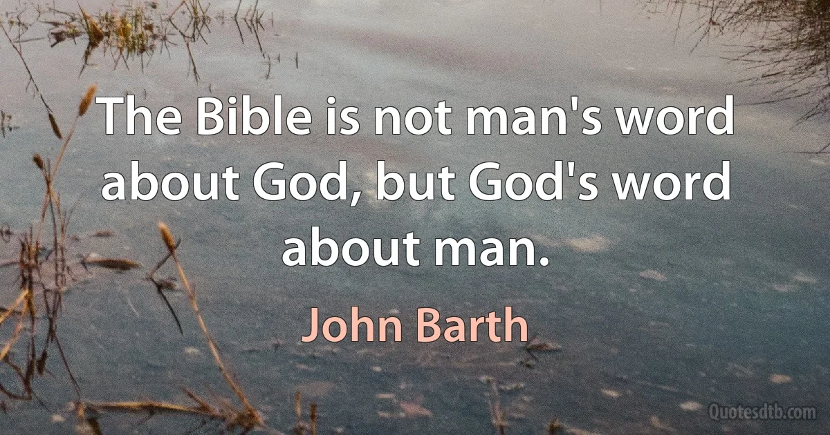 The Bible is not man's word about God, but God's word about man. (John Barth)