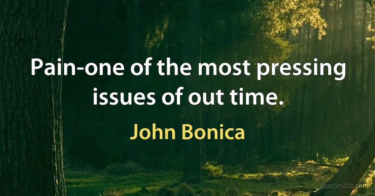 Pain-one of the most pressing issues of out time. (John Bonica)