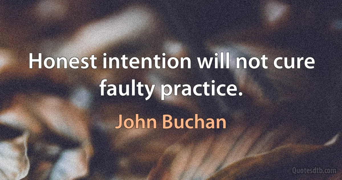 Honest intention will not cure faulty practice. (John Buchan)