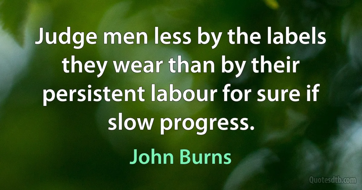 Judge men less by the labels they wear than by their persistent labour for sure if slow progress. (John Burns)