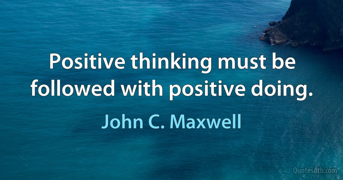 Positive thinking must be followed with positive doing. (John C. Maxwell)