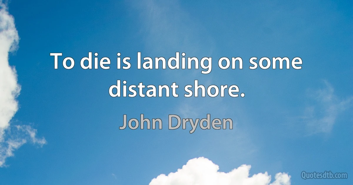 To die is landing on some distant shore. (John Dryden)