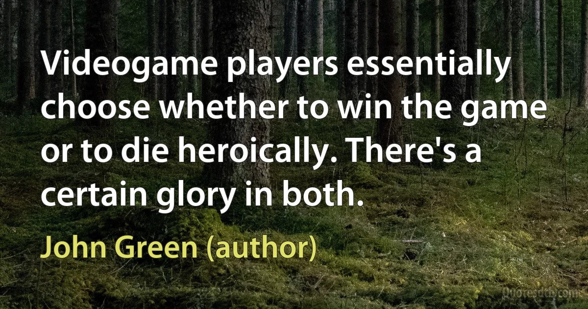 Videogame players essentially choose whether to win the game or to die heroically. There's a certain glory in both. (John Green (author))