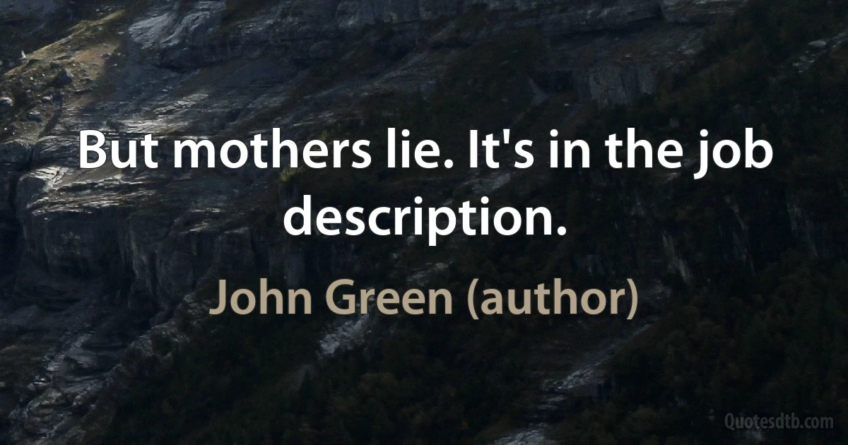 But mothers lie. It's in the job description. (John Green (author))