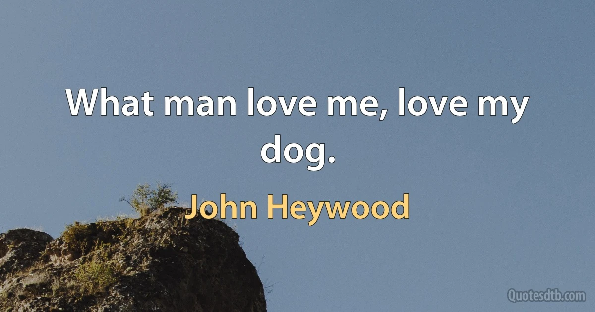 What man love me, love my dog. (John Heywood)