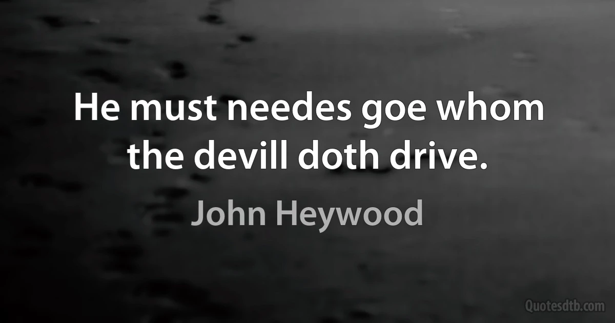 He must needes goe whom the devill doth drive. (John Heywood)