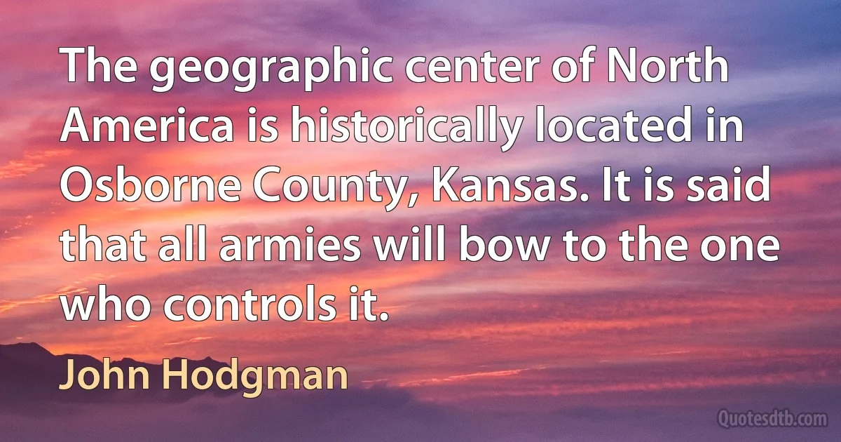 The geographic center of North America is historically located in Osborne County, Kansas. It is said that all armies will bow to the one who controls it. (John Hodgman)