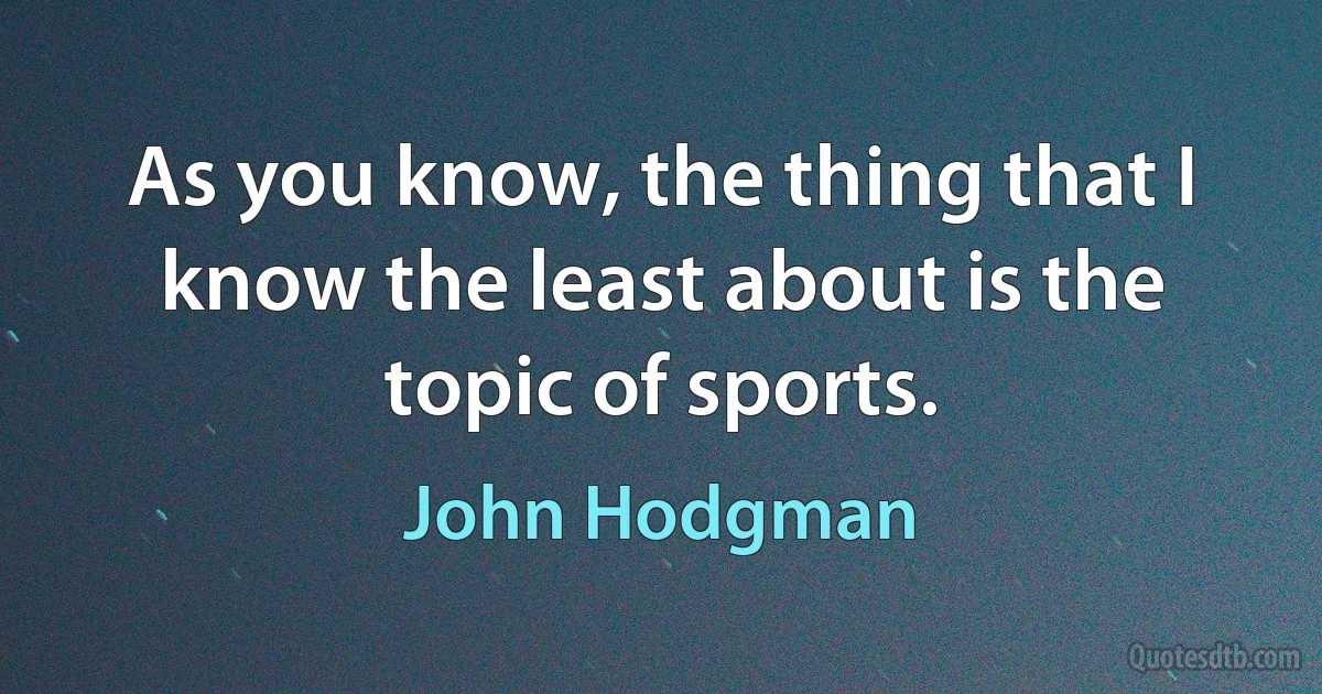 As you know, the thing that I know the least about is the topic of sports. (John Hodgman)