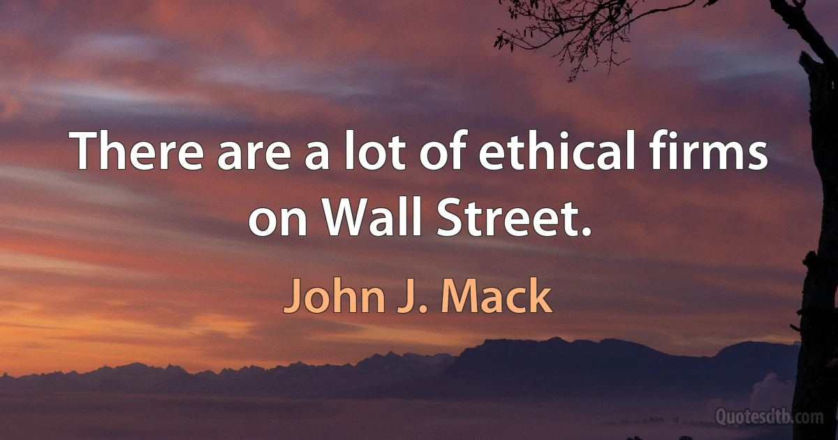 There are a lot of ethical firms on Wall Street. (John J. Mack)