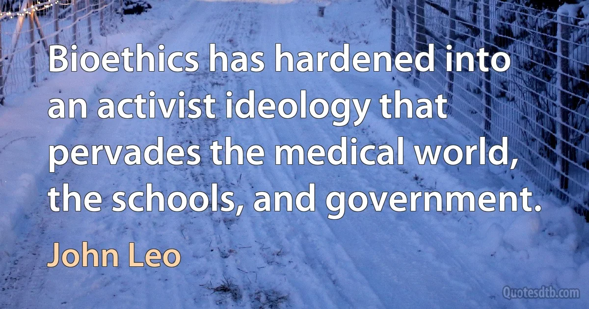 Bioethics has hardened into an activist ideology that pervades the medical world, the schools, and government. (John Leo)