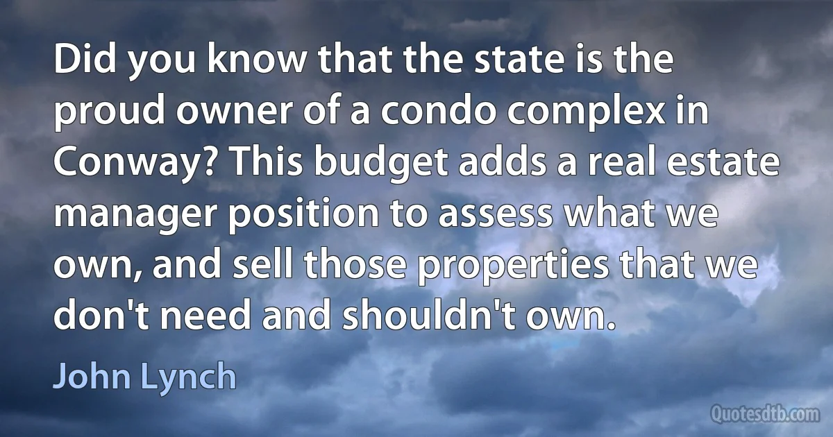 Did you know that the state is the proud owner of a condo complex in Conway? This budget adds a real estate manager position to assess what we own, and sell those properties that we don't need and shouldn't own. (John Lynch)