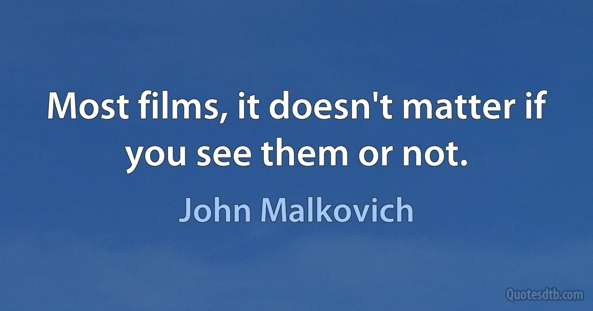 Most films, it doesn't matter if you see them or not. (John Malkovich)