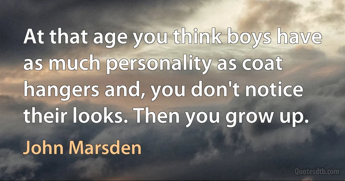 At that age you think boys have as much personality as coat hangers and, you don't notice their looks. Then you grow up. (John Marsden)