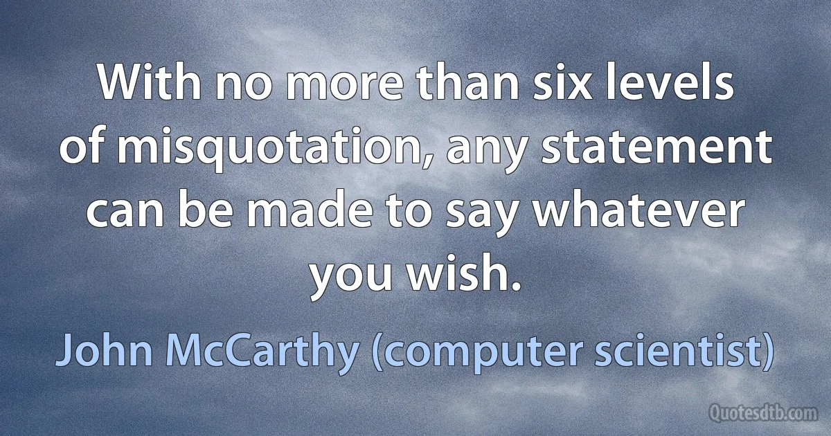 With no more than six levels of misquotation, any statement can be made to say whatever you wish. (John McCarthy (computer scientist))